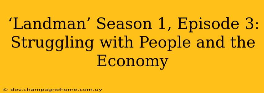 ‘Landman’ Season 1, Episode 3: Struggling with People and the Economy